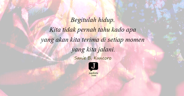 Sanie B. Kuncoro - Begitulah hidup. Kita tidak pernah tahu kado apa yang akan kita terima di setiap momen yang kita jalani.