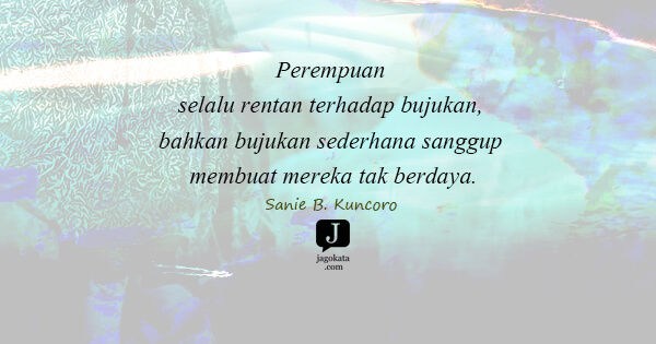 Sanie B. Kuncoro - Perempuan selalu rentan terhadap bujukan, bahkan bujukan sederhana sanggup membuat mereka tak berdaya.