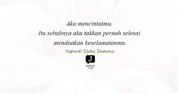 Sapardi Djoko Damono - Aku mencintaimu. Itu sebabnya aku takkan pernah selesai mendoakan keselamatanmu.