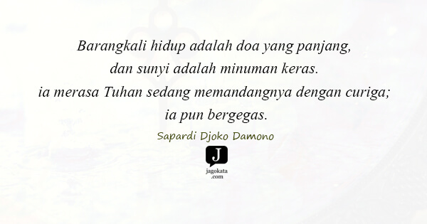 Sapardi Djoko Damono - Barangkali hidup adalah doa yang panjang, dan sunyi adalah minuman keras. ia merasa Tuhan sedang memandangnya dengan curiga; ia pun bergegas.