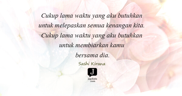 Sashi Kirana - Cukup lama waktu yang aku butuhkan untuk melepaskan semua kenangan kita. Cukup lama waktu yang aku butuhkan untuk membiarkan kamu bersama dia.