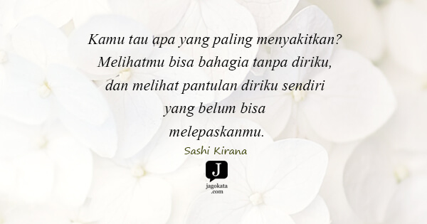 Sashi Kirana - Kamu tau apa yang paling menyakitkan? Melihatmu bisa bahagia tanpa diriku, dan melihat pantulan diriku sendiri yang belum bisa melepaskanmu.