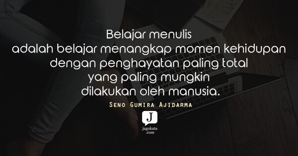 Seno Gumira Ajidarma - Belajar menulis adalah belajar menangkap momen kehidupan dengan penghayatan paling total yang paling mungkin dilakukan oleh manusia.