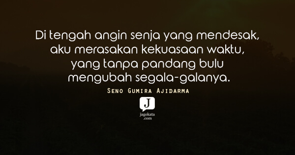 Seno Gumira Ajidarma - Di tengah angin senja yang mendesak, aku merasakan kekuasaan waktu, yang tanpa pandang bulu mengubah segala-galanya.