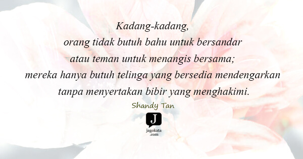 Shandy Tan - Kadang-kadang, orang tidak butuh bahu untuk bersandar atau teman untuk menangis bersama; mereka hanya butuh telinga yang bersedia mendengarkan tanpa menyertakan bibir yang menghakimi.