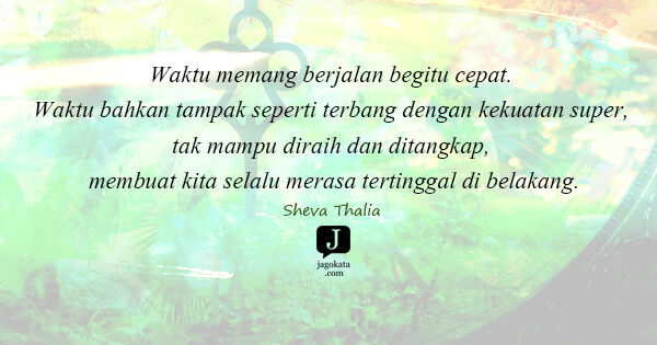 Sheva Thalia - Waktu memang berjalan begitu cepat. Waktu bahkan tampak seperti terbang dengan kekuatan super, tak mampu diraih dan ditangkap, membuat kita selalu merasa tertinggal di belakang.