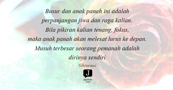 Silvarani - Busur dan anak panah ini adalah perpanjangan jiwa dan raga kalian. Bila pikiran kalian tenang, fokus, maka anak panah akan melesat lurus ke depan. Musuh terbesar seorang pemanah adalah dirinya sendiri.