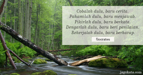 Socrates - Cobalah dulu, baru cerita. Pahamilah dulu, baru menjawab. Pikirlah dulu, baru berkata. Dengarlah dulu, baru beri penilaian. Bekerjalah dulu, baru berharap.