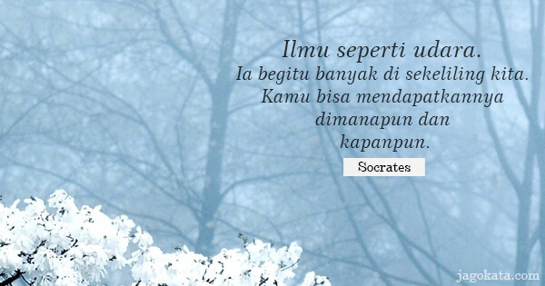Socrates - Ilmu seperti udara. Ia begitu banyak di sekeliling kita. Kamu bisa mendapatkannya dimanapun dan kapanpun.