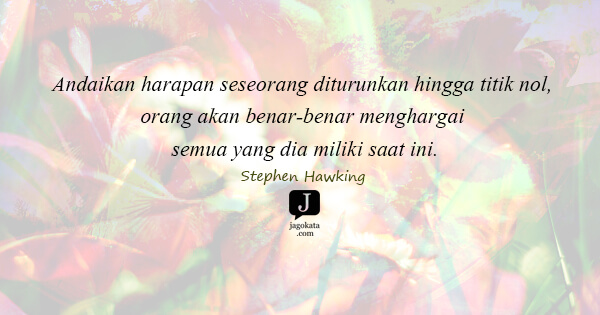 Stephen Hawking - Andaikan harapan seseorang diturunkan hingga titik nol, orang akan benar-benar menghargai semua yang dia miliki saat ini.