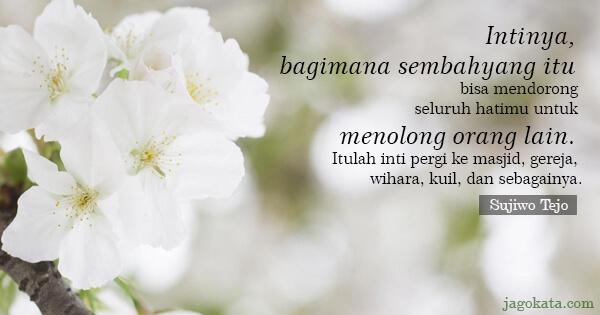 Sujiwo Tejo - Intinya, bagimana sembahyang itu bisa mendorong seluruh hatimu untuk menolong orang lain. Itulah inti pergi ke masjid, gereja, wihara, kuil, dan sebagainya.