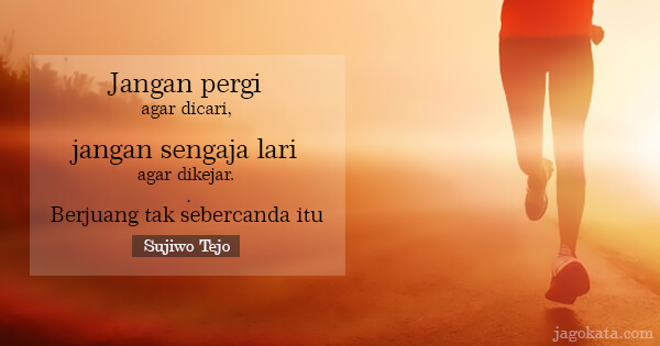 Sujiwo Tejo - Jangan pergi agar dicari, jangan sengaja lari agar dikejar. Berjuang tak sebercanda itu.