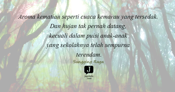 Sungging Raga - Aroma kematian seperti cuaca kemarau yang tersedak. Dan hujan tak pernah datang, kecuali dalam puisi anak-anak yang sekolahnya telah sempurna terendam.