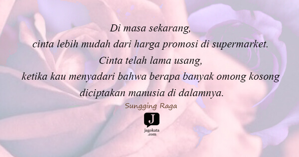 Sungging Raga - Di masa sekarang, cinta lebih mudah dari harga promosi di supermarket. Cinta telah lama usang, ketika kau menyadari bahwa berapa banyak omong kosong diciptakan manusia di dalamnya.
