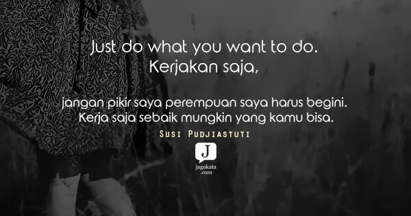 Susi Pudjiastuti - Just do what you want to do. Kerjakan saja, jangan pikir saya perempuan saya harus begini. Kerja saja sebaik mungkin yang kamu bisa.