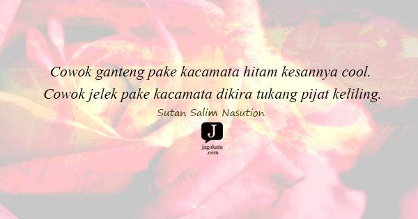 Sutan Salim Nasution - Cowok ganteng pake kacamata hitam kesannya cool. Cowok jelek pake kacamata dikira tukang pijat keliling.

