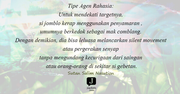 Sutan Salim Nasution - Tipe Agen Rahasia: Untuk mendekati targetnya, si jomblo kerap menggunakan penyamaran , umumnya berkedok sebagai mak comblang. Dengan demikian, dia bisa leluasa melancarkan silent movement atau pergerakan senyap tanpa mengundang kecurigaan dari saingan atau orang-orang di sekitar si gebetan.
