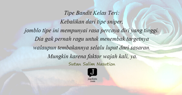 Sutan Salim Nasution - Tipe Bandit Kelas Teri: Kebalikan dari tipe sniper, jomblo tipe ini mempunyai rasa percaya diri yang tinggi. Dia gak pernah ragu untuk menembak targetnya walaupun tembakannya selalu luput dari sasaran. Mungkin karena faktor wajah kali, ya.

