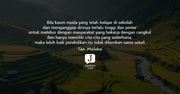 Tan Malaka - Bila kaum muda yang telah belajar di sekolah dan menganggap dirinya terlalu tinggi dan pintar untuk melebur dengan masyarakat yang bekerja dengan cangkul dan hanya memiliki cita-cita yang sederhana, maka lebih baik pendidikan itu tidak diberikan sama sekali.