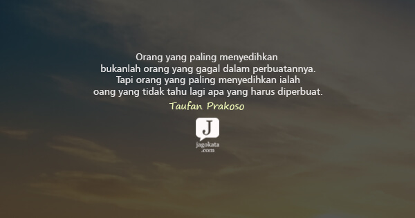 Taufan Prakoso - Orang yang paling menyedihkan bukanlah orang yang gagal dalam perbuatannya. Tapi orang yang paling menyedihkan ialah oang yang tidak tahu lagi apa yang harus diperbuat.
