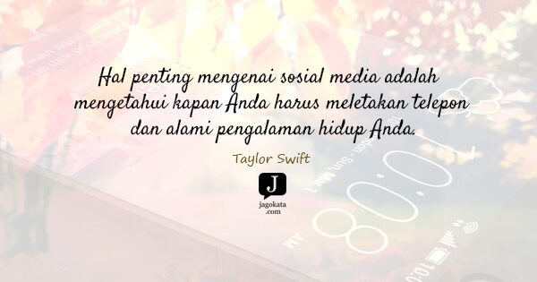 Taylor Swift - Hal penting mengenai sosial media adalah mengetahui kapan Anda harus meletakan telepon dan alami pengalaman hidup Anda.