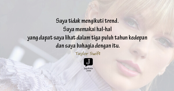 Taylor Swift - Saya tidak mengikuti trend. Saya memakai hal-hal yang dapat saya lihat dalam tiga puluh tahun kedepan dan saya bahagia dengan itu.