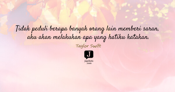 Taylor Swift - Tidak peduli berapa banyak orang lain memberi saran, aku akan melakukan apa yang hatiku katakan.