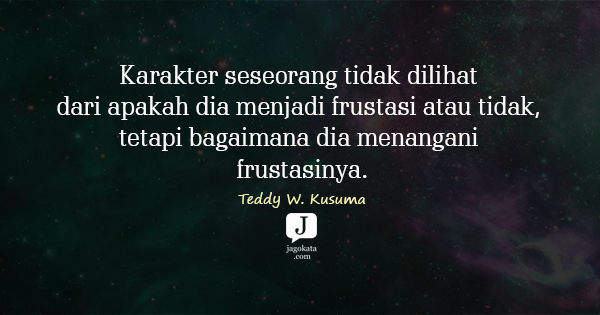 Teddy W. Kusuma - Karakter seseorang tidak dilihat dari apakah dia menjadi frustasi atau tidak, tetapi bagaimana dia menangani frustasinya.