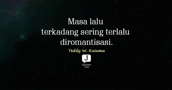 Teddy W. Kusuma - Masa lalu terkadang sering terlalu diromantisasi.
