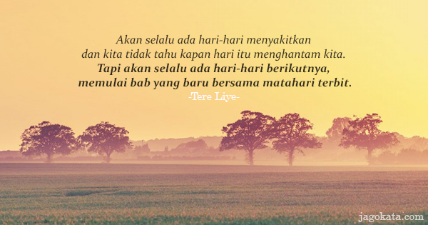 Tere Liye - Akan selalu ada hari-hari menyakitkan dan kita tidak tahu kapan hari itu menghantam kita. Tapi akan selalu ada hari-hari berikutnya, memulai bab yang baru bersama matahari terbit.