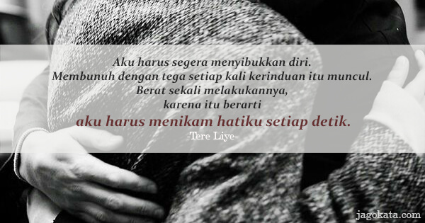 Tere Liye - Aku harus segera menyibukkan diri. Membunuh dengan tega setiap kali kerinduan itu muncul. Berat sekali melakukannya, karena itu berarti aku harus menikam hatiku setiap detik.