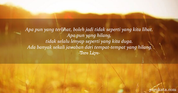 Tere Liye - Apa pun yang terlihat, boleh jadi tidak seperti yang kita lihat. Apa pun yang hilang, tidak selalu lenyap seperti yang kita duga. Ada banyak sekali jawaban dari tempat-tempat yang hilang.