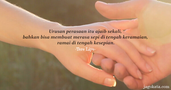Tere Liye - Urusan perasaan itu ajaib sekali, bahkan bisa membuat merasa sepi di tengah keramaian, ramai di tengah kesepian.