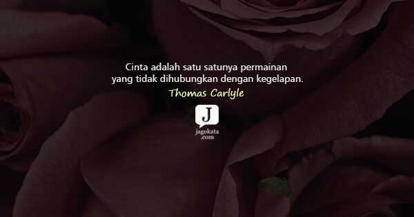 Thomas Carlyle - Cinta adalah satu satunya permainan yang tidak dihubungkan dengan kegelapan.
