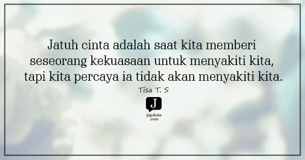Tisa T. S - Jatuh cinta adalah saat kita memberi seseorang kekuasaan untuk menyakiti kita, tapi kita percaya ia tidak akan menyakiti kita.