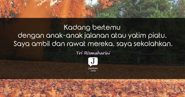 Tri Rismaharini - Kadang bertemu dengan anak-anak jalanan atau yatim piatu. Saya ambil dan rawat mereka, saya sekolahkan.