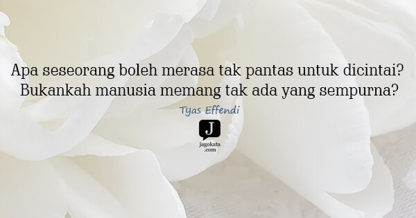 Tyas Effendi - Apa seseorang boleh merasa tak pantas untuk dicintai? Bukankah manusia memang tak ada yang sempurna?