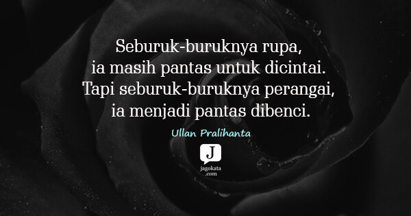 Ullan Pralihanta - Seburuk-buruknya rupa, ia masih pantas untuk dicintai. Tapi seburuk-buruknya perangai, ia menjadi pantas dibenci.