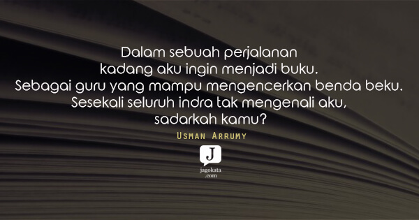 Usman Arrumy - Dalam sebuah perjalanan kadang aku ingin menjadi buku. Sebagai guru yang mampu mengencerkan benda beku. Sesekali seluruh indra tak mengenali aku, sadarkah kamu?