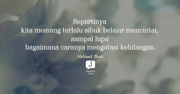 Valiant Budi - Sepertinya kita memang terlalu sibuk belajar mencintai, sampai lupa bagaimana caranya mengatasi kehilangan.