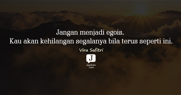 Vira Safitri - Jangan menjadi egois. Kau akan kehilangan segalanya bila terus seperti ini.