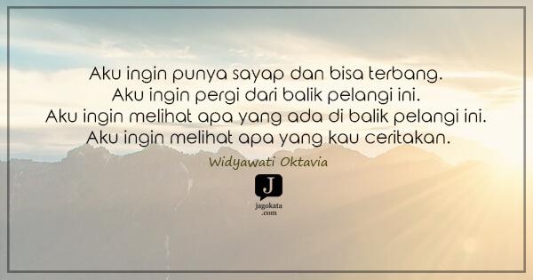 Widyawati Oktavia - Aku ingin punya sayap dan bisa terbang. Aku ingin pergi dari balik pelangi ini. Aku ingin melihat apa yang ada di balik pelangi ini. Aku ingin melihat apa yang kau ceritakan.