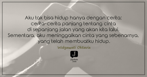 Widyawati Oktavia - Aku tak bisa hidup hanya dengan cerita; cerita-cerita panjang tentang cinta di sepanjang jalan yang akan kita lalui. Sementara, aku meninggalkan cinta yang sebenarnya, yang telah membuatku hidup.
