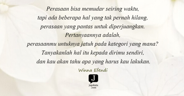 Winna Efendi - Perasaan bisa memudar seiring waktu, tapi ada beberapa hal yang tak pernah hilang, perasaan yang pantas untuk diperjuangkan. Pertanyaannya adalah, perasaanmu untuknya jatuh pada kategori yang mana? Tanyakanlah hal itu kepada dirimu sendiri, dan kau akan tahu apa yang harus kau lakukan.