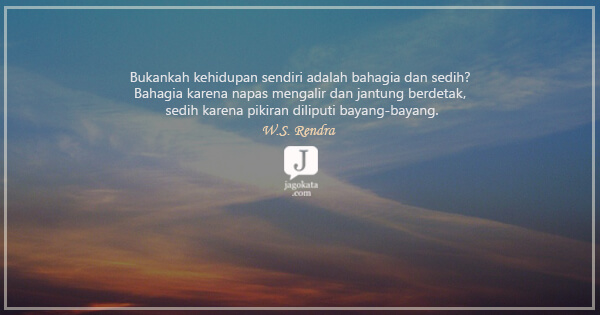 W.S. Rendra - Bukankah kehidupan sendiri adalah bahagia dan sedih? Bahagia karena napas mengalir dan jantung berdetak, sedih karena pikiran diliputi bayang-bayang.