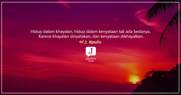 W.S. Rendra - Hidup dalam khayalan, hidup dalam kenyataan tak ada bedanya. Karena khayalan dinyatakan, dan kenyataan dikhayalkan.
