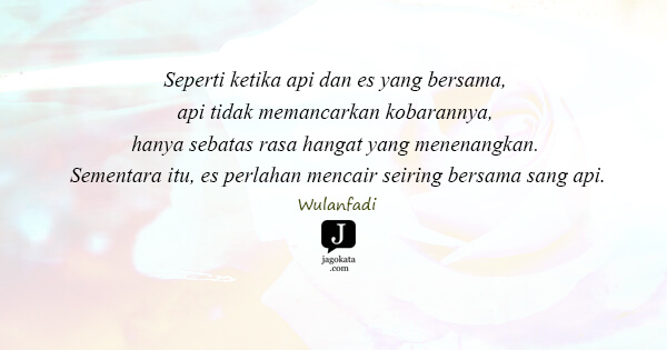 Wulanfadi - Seperti ketika api dan es yang bersama, api tidak memancarkan kobarannya, hanya sebatas rasa hangat yang menenangkan. Sementara itu, es perlahan mencair seiring bersama sang api.