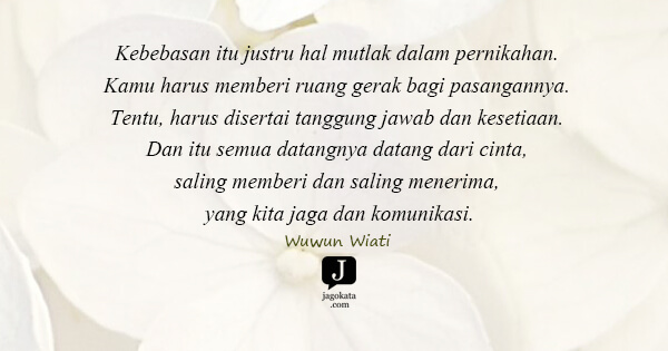 Wuwun Wiati - Kebebasan itu justru hal mutlak dalam pernikahan. Kamu harus memberi ruang gerak bagi pasangannya. Tentu, harus disertai tanggung jawab dan kesetiaan. Dan itu semua datangnya datang dari cinta, saling memberi dan saling menerima, yang kita jaga dan komunikasi.