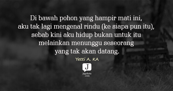 Yetti A. KA - Di bawah pohon yang hampir mati ini, aku tak lagi mengenal rindu (ke siapa pun itu), sebab kini aku hidup bukan untuk itu melainkan menunggu seseorang yang tak akan datang.