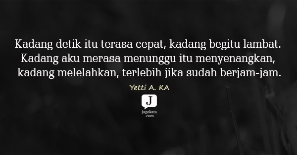 Yetti A. KA - Kadang detik itu terasa cepat, kadang begitu lambat. Kadang aku merasa menunggu itu menyenangkan, kadang melelahkan, terlebih jika sudah berjam-jam.